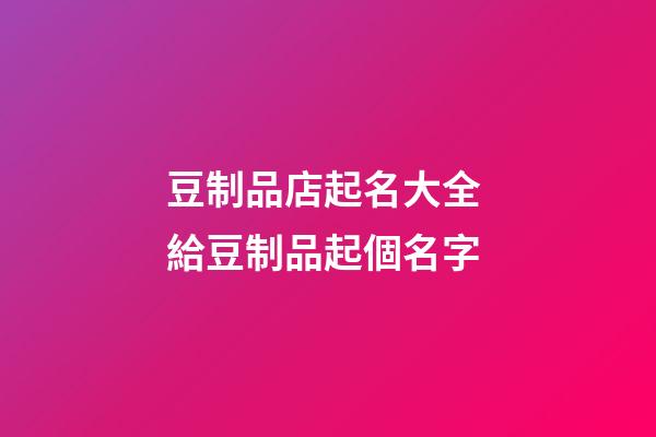 豆制品店起名大全 給豆制品起個名字-第1張-店鋪起名-玄機派